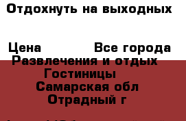 Отдохнуть на выходных › Цена ­ 1 300 - Все города Развлечения и отдых » Гостиницы   . Самарская обл.,Отрадный г.